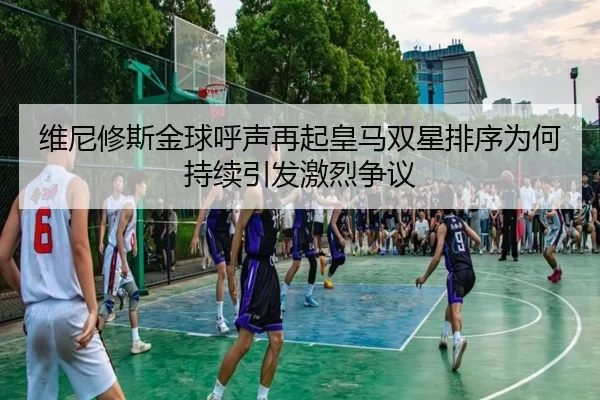 维尼修斯金球呼声再起皇马双星排序为何持续引发激烈争议